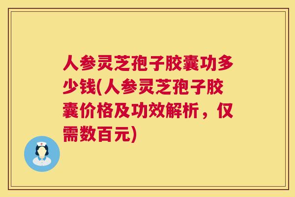 人参灵芝孢子胶囊功多少钱(人参灵芝孢子胶囊价格及功效解析，仅需数百元)