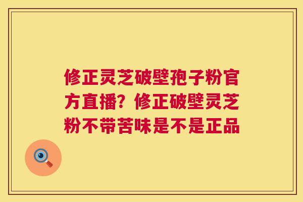 修正灵芝破壁孢子粉官方直播?修正破壁灵芝粉不带苦味是不是正品 修正灵芝破壁孢子粉官方直播?修正破壁灵芝粉不带苦味是不是正品