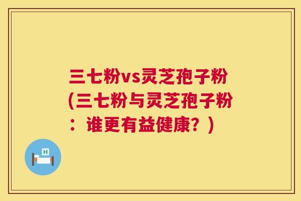 三七粉vs灵芝孢子粉(三七粉与灵芝孢子粉：谁更有益健康？)