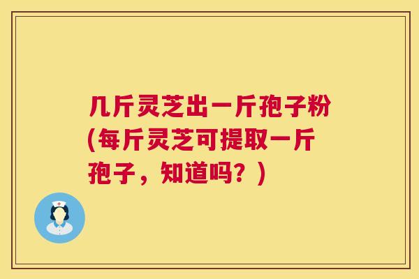 几斤灵芝出一斤孢子粉(每斤灵芝可提取一斤孢子，知道吗？)