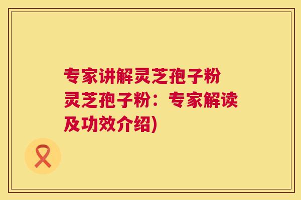 专家讲解灵芝孢子粉 灵芝孢子粉:专家解读及功效介绍) 专家讲解灵芝孢子粉 灵芝孢子粉:专家解读及功效介绍)