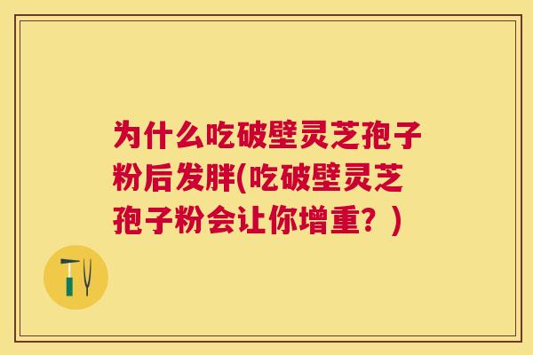 为什么吃破壁灵芝孢子粉后发胖(吃破壁灵芝孢子粉会让你增重？)