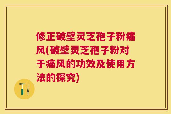 修正破壁灵芝孢子粉痛风(破壁灵芝孢子粉对于痛风的功效及使用方法的探究) 修正破壁灵芝孢子粉痛风(破壁灵芝孢子粉对于痛风的功效及使用方法的探究)