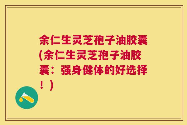 余仁生灵芝孢子油胶囊(余仁生灵芝孢子油胶囊:强身健体的好选择!) 余仁生灵芝孢子油胶囊(余仁生灵芝孢子油胶囊:强身健体的好选择!)