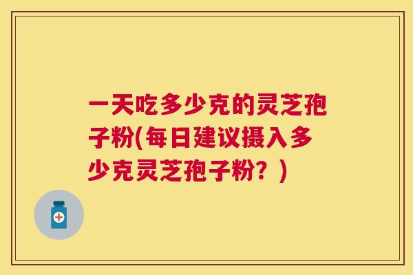一天吃多少克的灵芝孢子粉(每日建议摄入多少克灵芝孢子粉？)