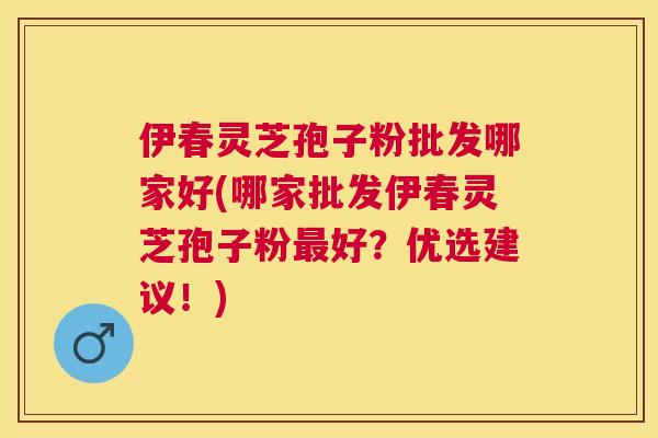 伊春灵芝孢子粉批发哪家好(哪家批发伊春灵芝孢子粉好?优选建议!) 伊春灵芝孢子粉批发哪家好(哪家批发伊春灵芝孢子粉好?优选建议!)