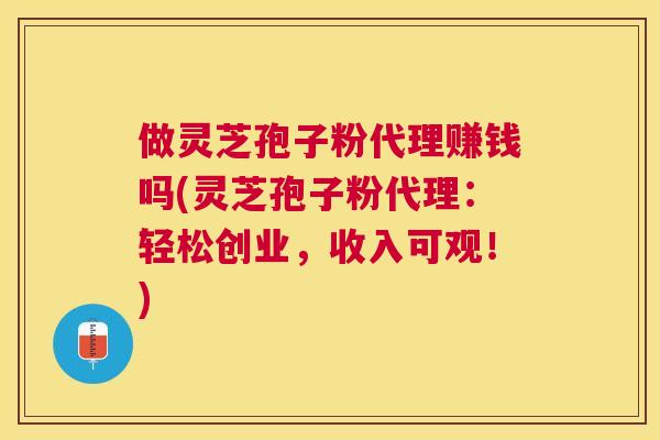 做灵芝孢子粉代理赚钱吗(灵芝孢子粉代理:轻松创业,收入可观!) 做灵芝孢子粉代理赚钱吗(灵芝孢子粉代理:轻松创业,收入可观!)