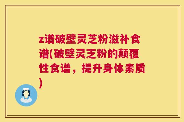 z谱破壁灵芝粉滋补食谱(破壁灵芝粉的颠覆性食谱,提升身体素质) z谱破壁灵芝粉滋补食谱(破壁灵芝粉的颠覆性食谱,提升身体素质)