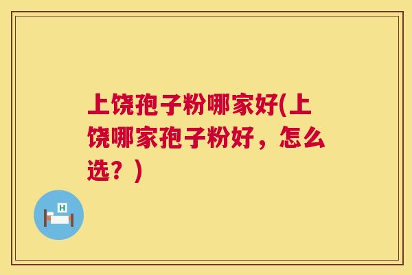 上饶孢子粉哪家好(上饶哪家孢子粉好,怎么选?) 上饶孢子粉哪家好(上饶哪家孢子粉好,怎么选?)