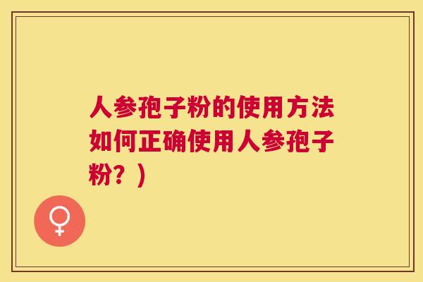 人参孢子粉的使用方法如何正确使用人参孢子粉?) 人参孢子粉的使用方法如何正确使用人参孢子粉?)