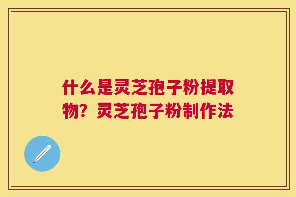 什么是灵芝孢子粉提取物？灵芝孢子粉制作法