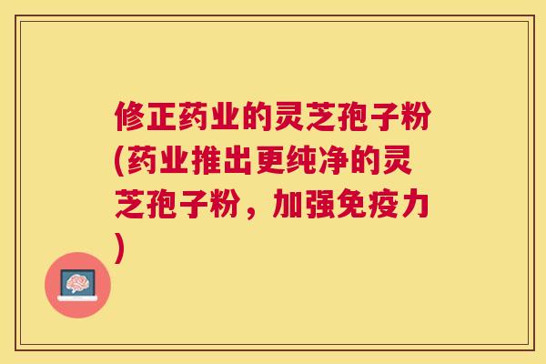 修正药业的灵芝孢子粉(药业推出更纯净的灵芝孢子粉,加强免疫力) 修正药业的灵芝孢子粉(药业推出更纯净的灵芝孢子粉,加强免疫力)