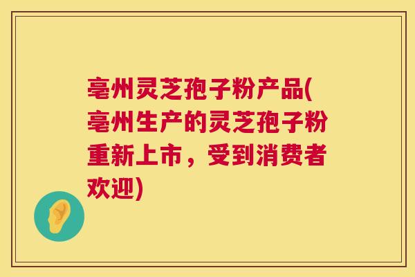 亳州灵芝孢子粉产品(亳州生产的灵芝孢子粉重新上市,受到消费者欢迎) 亳州灵芝孢子粉产品(亳州生产的灵芝孢子粉重新上市,受到消费者欢迎)