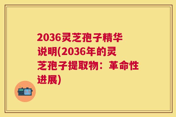 2036灵芝孢子精华说明(2036年的灵芝孢子提取物:革命性进展) 2036灵芝孢子精华说明(2036年的灵芝孢子提取物:革命性进展)