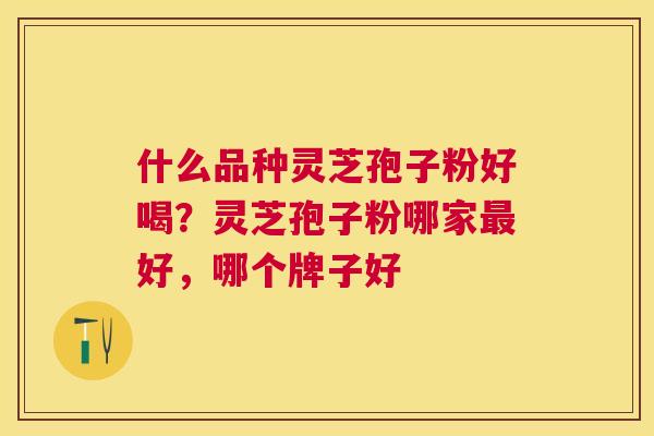 什么品种灵芝孢子粉好喝?灵芝孢子粉哪家好,哪个牌子好 什么品种灵芝孢子粉好喝?灵芝孢子粉哪家好,哪个牌子好