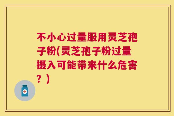 不小心过量服用灵芝孢子粉(灵芝孢子粉过量摄入可能带来什么危害?) 不小心过量服用灵芝孢子粉(灵芝孢子粉过量摄入可能带来什么危害?)