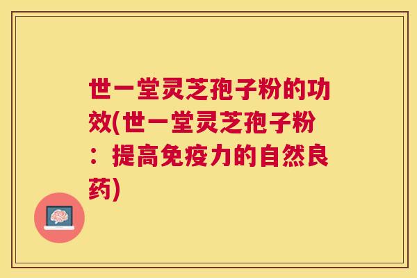 世一堂灵芝孢子粉的功效(世一堂灵芝孢子粉：提高免疫力的自然良药)