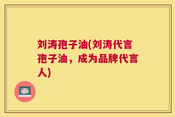 刘涛孢子油(刘涛代言孢子油，成为品牌代言人)