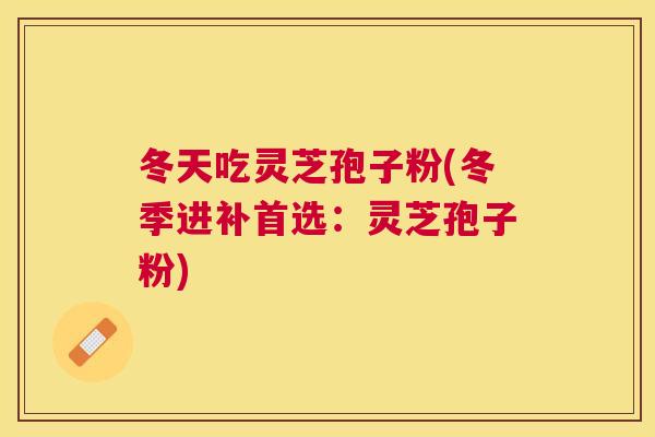 冬天吃灵芝孢子粉(冬季进补首选：灵芝孢子粉)