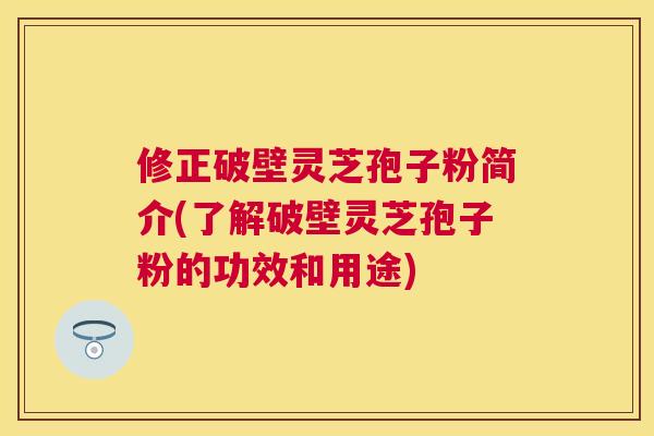 修正破壁灵芝孢子粉简介(了解破壁灵芝孢子粉的功效和用途) 修正破壁灵芝孢子粉简介(了解破壁灵芝孢子粉的功效和用途)