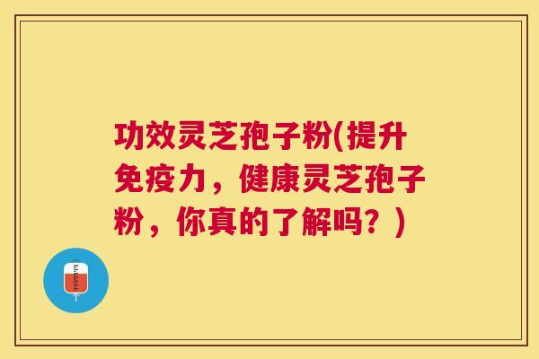 功效灵芝孢子粉(提升免疫力,健康灵芝孢子粉,你真的了解吗?) 功效灵芝孢子粉(提升免疫力,健康灵芝孢子粉,你真的了解吗?)