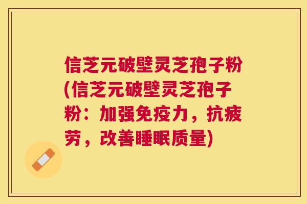 信芝元破壁灵芝孢子粉(信芝元破壁灵芝孢子粉:加强免疫力,,改善质量) 信芝元破壁灵芝孢子粉(信芝元破壁灵芝孢子粉:加强免疫力,,改善质量)