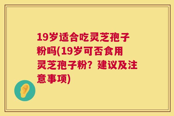 19岁适合吃灵芝孢子粉吗(19岁可否食用灵芝孢子粉?建议及注意事项) 19岁适合吃灵芝孢子粉吗(19岁可否食用灵芝孢子粉?建议及注意事项)
