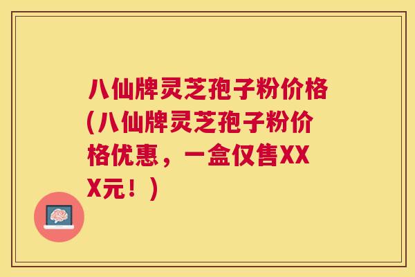 八仙牌灵芝孢子粉价格(八仙牌灵芝孢子粉价格优惠,一盒仅售XXX元!) 八仙牌灵芝孢子粉价格(八仙牌灵芝孢子粉价格优惠,一盒仅售XXX元!)