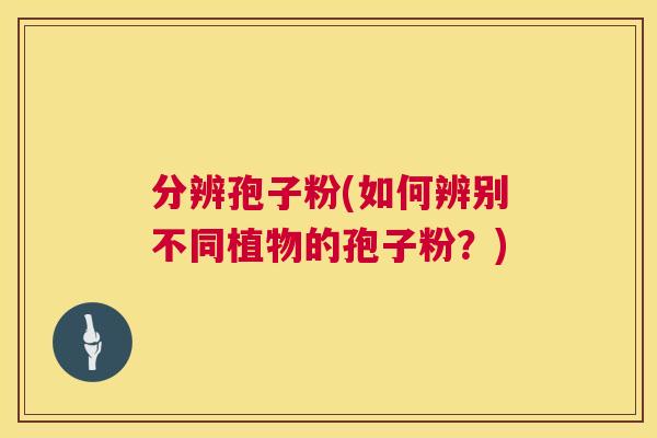 分辨孢子粉(如何辨别不同植物的孢子粉？)