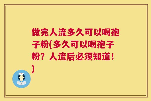 做完人流多久可以喝孢子粉(多久可以喝孢子粉？人流后必须知道！)