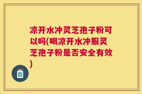凉开水冲灵芝孢子粉可以吗(喝凉开水冲服灵芝孢子粉是否安全有效)