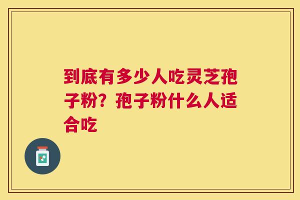 到底有多少人吃灵芝孢子粉？孢子粉什么人适合吃