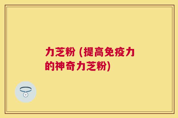 力芝粉 (提高免疫力的神奇力芝粉)