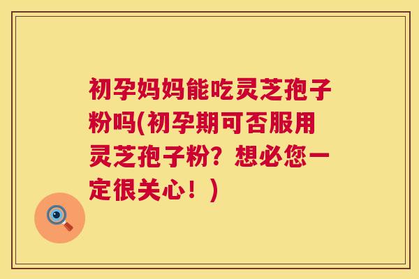 初孕妈妈能吃灵芝孢子粉吗(初孕期可否服用灵芝孢子粉?想必您一定很关心!) 初孕妈妈能吃灵芝孢子粉吗(初孕期可否服用灵芝孢子粉?想必您一定很关心!)