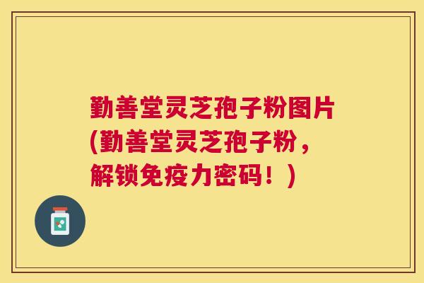 勤善堂灵芝孢子粉图片(勤善堂灵芝孢子粉，解锁免疫力密码！)