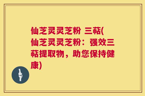 仙芝灵灵芝粉 三萜(仙芝灵灵芝粉:强效三萜提取物,助您保持健康) 仙芝灵灵芝粉 三萜(仙芝灵灵芝粉:强效三萜提取物,助您保持健康)
