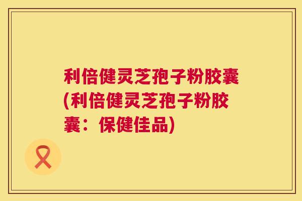 利倍健灵芝孢子粉胶囊(利倍健灵芝孢子粉胶囊:保健佳品) 利倍健灵芝孢子粉胶囊(利倍健灵芝孢子粉胶囊:保健佳品)