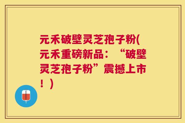 元禾破壁灵芝孢子粉(元禾重磅新品:“破壁灵芝孢子粉”震撼上市!) 元禾破壁灵芝孢子粉(元禾重磅新品:“破壁灵芝孢子粉”震撼上市!)
