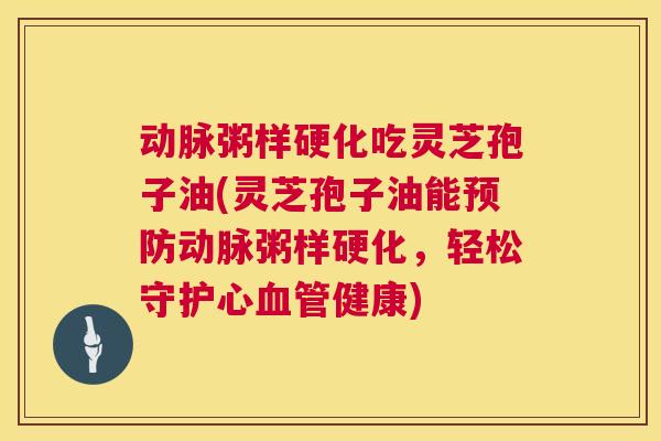 动脉粥样硬化吃灵芝孢子油(灵芝孢子油能动脉粥样硬化,轻松守护心健康) 动脉粥样硬化吃灵芝孢子油(灵芝孢子油能动脉粥样硬化,轻松守护心健康)