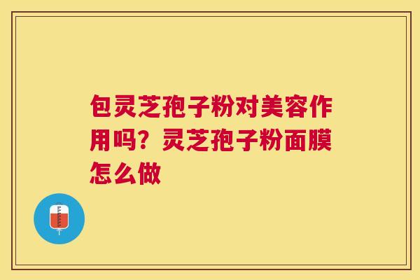 包灵芝孢子粉对美容作用吗？灵芝孢子粉面膜怎么做
