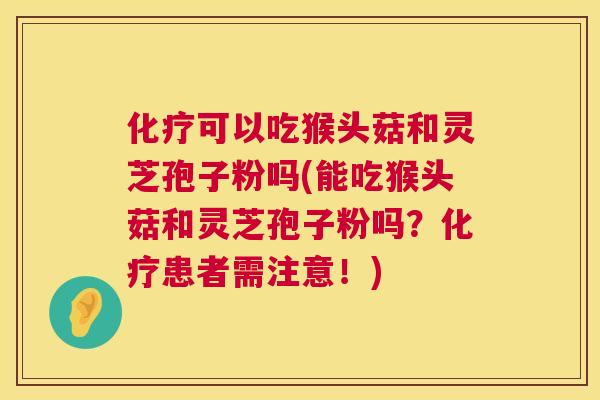 可以吃猴头菇和灵芝孢子粉吗(能吃猴头菇和灵芝孢子粉吗?患者需注意!) 可以吃猴头菇和灵芝孢子粉吗(能吃猴头菇和灵芝孢子粉吗?患者需注意!)
