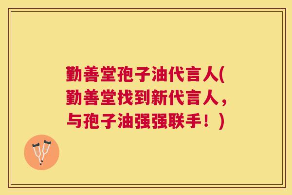 勤善堂孢子油代言人(勤善堂找到新代言人,与孢子油强强联手!) 勤善堂孢子油代言人(勤善堂找到新代言人,与孢子油强强联手!)