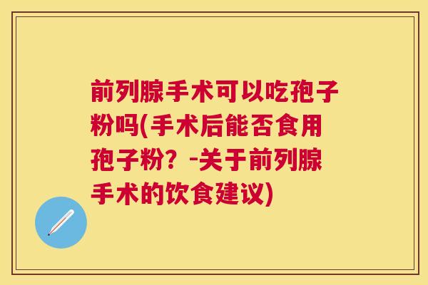前列腺手术可以吃孢子粉吗(手术后能否食用孢子粉?-关于前列腺手术的饮食建议) 前列腺手术可以吃孢子粉吗(手术后能否食用孢子粉?-关于前列腺手术的饮食建议)