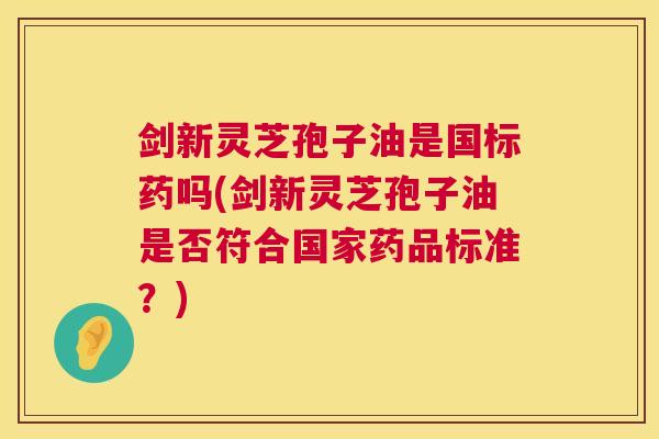 剑新灵芝孢子油是国标药吗(剑新灵芝孢子油是否符合国家药品标准?) 剑新灵芝孢子油是国标药吗(剑新灵芝孢子油是否符合国家药品标准?)