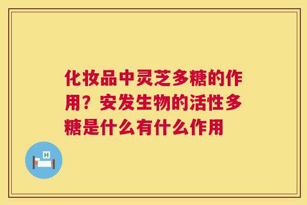 化妆品中灵芝多糖的作用？安发生物的活性多糖是什么有什么作用