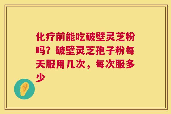 前能吃破壁灵芝粉吗?破壁灵芝孢子粉每天服用几次,每次服多少 前能吃破壁灵芝粉吗?破壁灵芝孢子粉每天服用几次,每次服多少