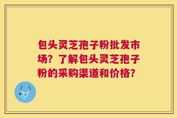 包头灵芝孢子粉批发市场?了解包头灵芝孢子粉的采购渠道和价格? 包头灵芝孢子粉批发市场?了解包头灵芝孢子粉的采购渠道和价格?