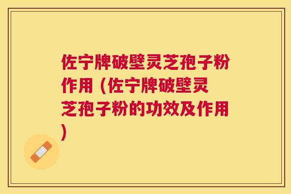 佐宁牌破壁灵芝孢子粉作用 (佐宁牌破壁灵芝孢子粉的功效及作用)