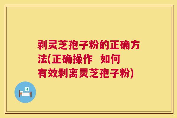 剥灵芝孢子粉的正确方法(正确操作 如何有效剥离灵芝孢子粉) 剥灵芝孢子粉的正确方法(正确操作 如何有效剥离灵芝孢子粉)