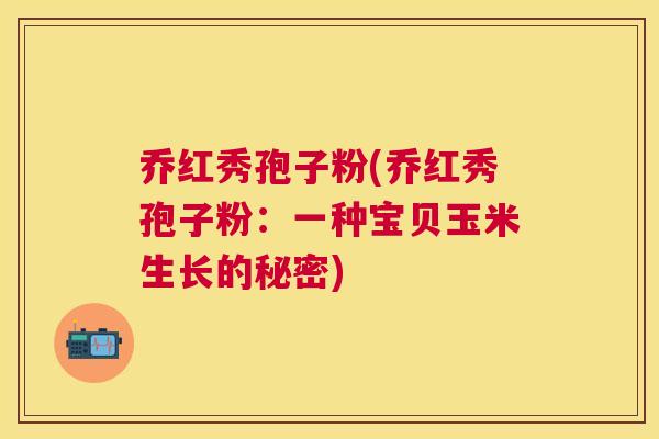 乔红秀孢子粉(乔红秀孢子粉：一种宝贝玉米生长的秘密)